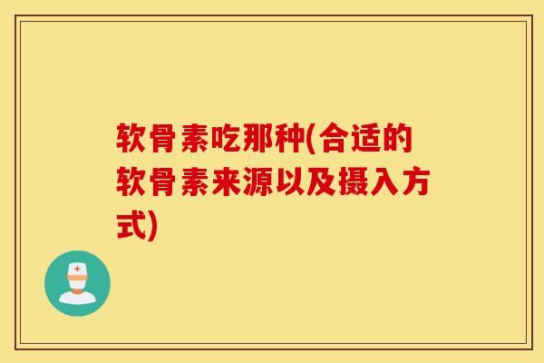软骨素吃那种(合适的软骨素来源以及摄入方式)