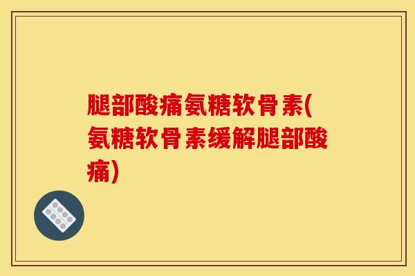 腿部酸痛氨糖软骨素(氨糖软骨素缓解腿部酸痛)