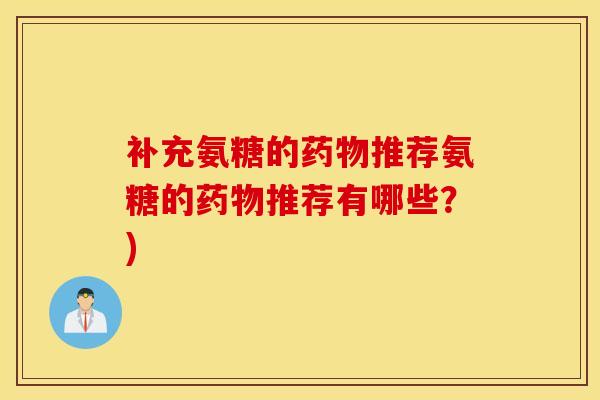 补充氨糖的药物推荐氨糖的药物推荐有哪些?) 补充氨糖的药物推荐氨糖的药物推荐有哪些?)
