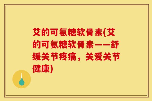 艾的可氨糖软骨素(艾的可氨糖软骨素——舒缓关节疼痛，关爱关节健康)