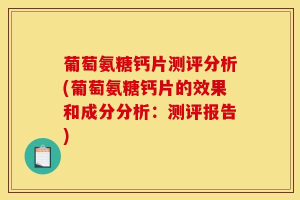 葡萄氨糖钙片测评分析(葡萄氨糖钙片的效果和成分分析：测评报告)