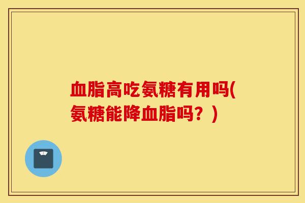 血脂高吃氨糖有用吗(氨糖能降血脂吗？)