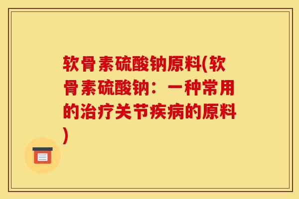 软骨素硫酸钠原料(软骨素硫酸钠：一种常用的治疗关节疾病的原料)