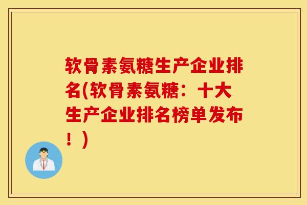 软骨素氨糖生产企业排名(软骨素氨糖：十大生产企业排名榜单发布！)