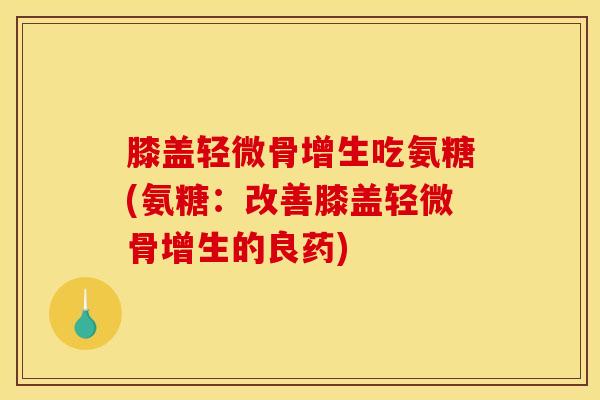 膝盖轻微骨增生吃氨糖(氨糖：改善膝盖轻微骨增生的良药)