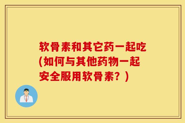 软骨素和其它药一起吃(如何与其他药物一起安全服用软骨素？)