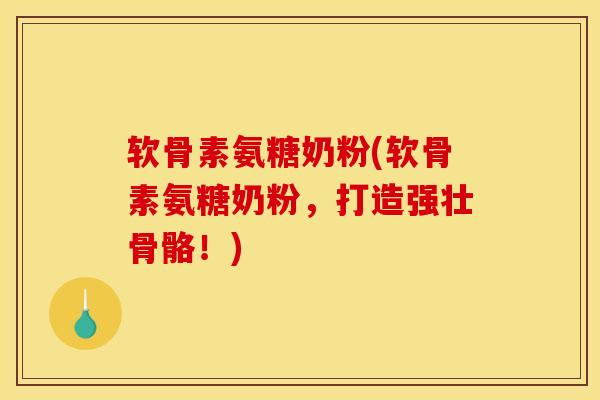 软骨素氨糖奶粉(软骨素氨糖奶粉，打造强壮骨骼！)