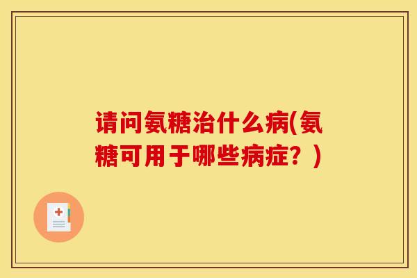 请问氨糖治什么病(氨糖可用于哪些病症？)