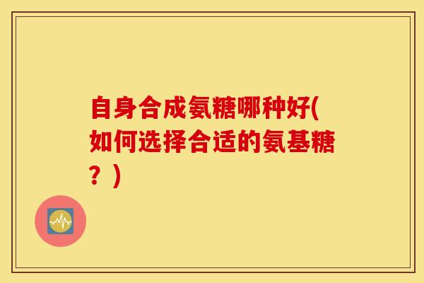 自身合成氨糖哪种好(如何选择合适的氨基糖？)