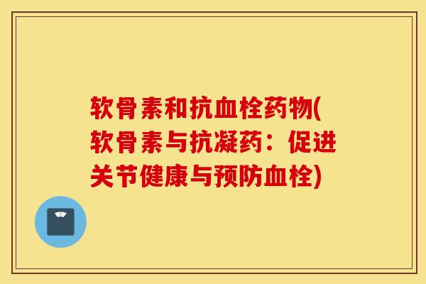 软骨素和抗血栓药物(软骨素与抗凝药：促进关节健康与预防血栓)