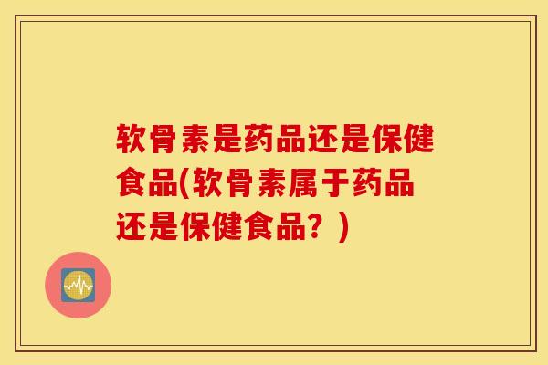 软骨素是药品还是保健食品(软骨素属于药品还是保健食品？)