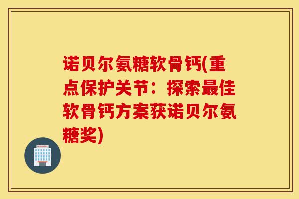 诺贝尔氨糖软骨钙(重点保护关节：探索最佳软骨钙方案获诺贝尔氨糖奖)