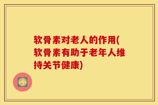 软骨素对老人的作用(软骨素有助于老年人维持关节健康)
