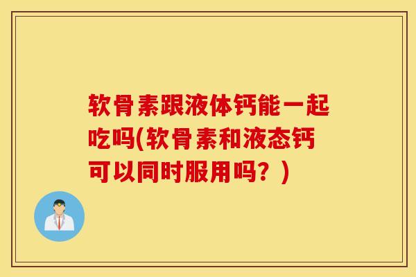 软骨素跟液体钙能一起吃吗(软骨素和液态钙可以同时服用吗？)