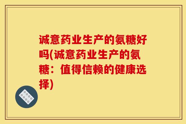 诚意药业生产的氨糖好吗(诚意药业生产的氨糖：值得信赖的健康选择)