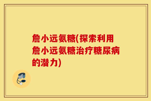 詹小远氨糖(探索利用詹小远氨糖治疗糖尿病的潜力)