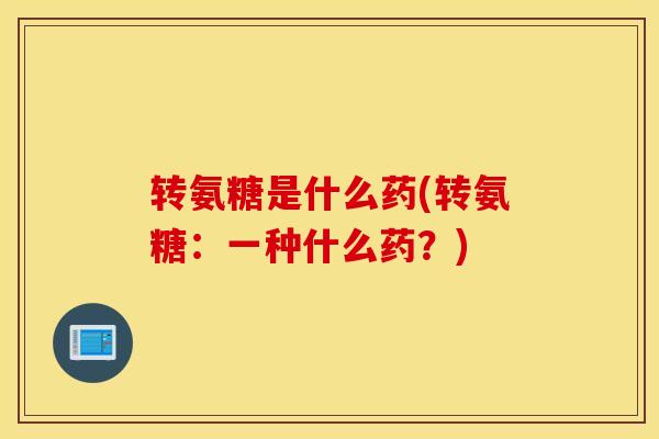 转氨糖是什么药(转氨糖：一种什么药？)
