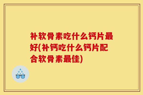 补软骨素吃什么钙片最好(补钙吃什么钙片配合软骨素最佳)