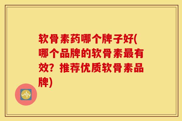 软骨素药哪个牌子好(哪个品牌的软骨素最有效？推荐优质软骨素品牌)
