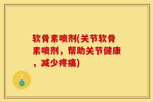 软骨素喷剂(关节软骨素喷剂，帮助关节健康，减少疼痛)