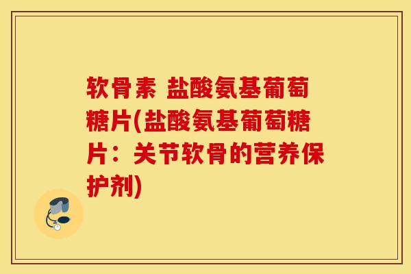 软骨素 盐酸氨基葡萄糖片(盐酸氨基葡萄糖片：关节软骨的营养保护剂)