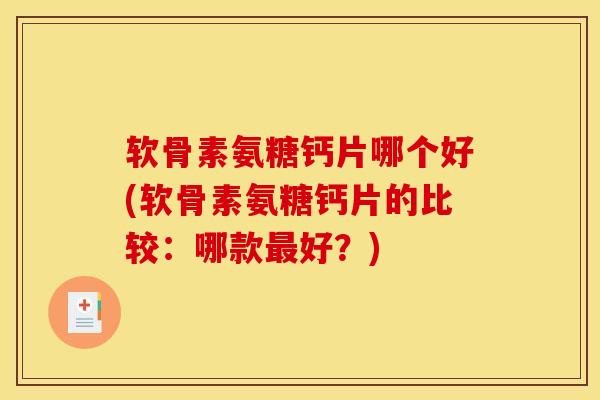 软骨素氨糖钙片哪个好(软骨素氨糖钙片的比较：哪款最好？)
