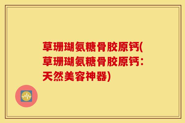 草珊瑚氨糖骨胶原钙(草珊瑚氨糖骨胶原钙：天然美容神器)