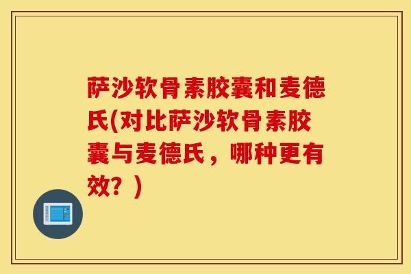 萨沙软骨素胶囊和麦德氏(对比萨沙软骨素胶囊与麦德氏，哪种更有效？)
