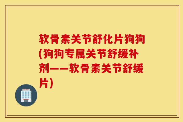 软骨素关节舒化片狗狗(狗狗专属关节舒缓补剂——软骨素关节舒缓片)