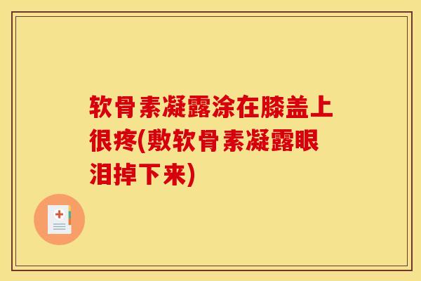 软骨素凝露涂在膝盖上很疼(敷软骨素凝露眼泪掉下来)