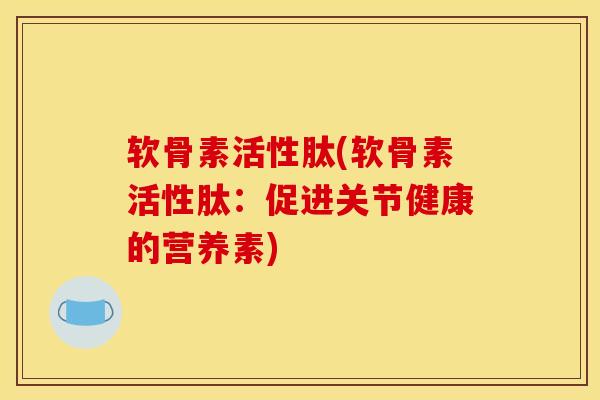 软骨素活性肽(软骨素活性肽：促进关节健康的营养素)