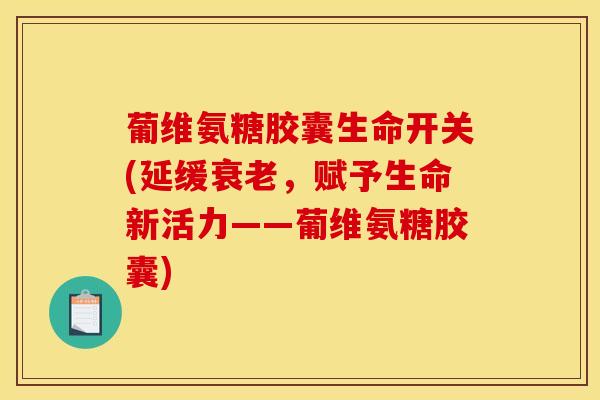 葡维氨糖胶囊生命开关(延缓衰老，赋予生命新活力——葡维氨糖胶囊)
