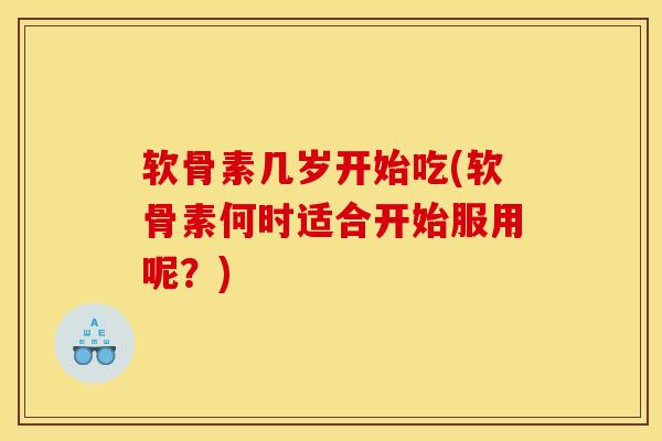 软骨素几岁开始吃(软骨素何时适合开始服用呢？)