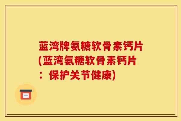 蓝湾牌氨糖软骨素钙片(蓝湾氨糖软骨素钙片：保护关节健康)