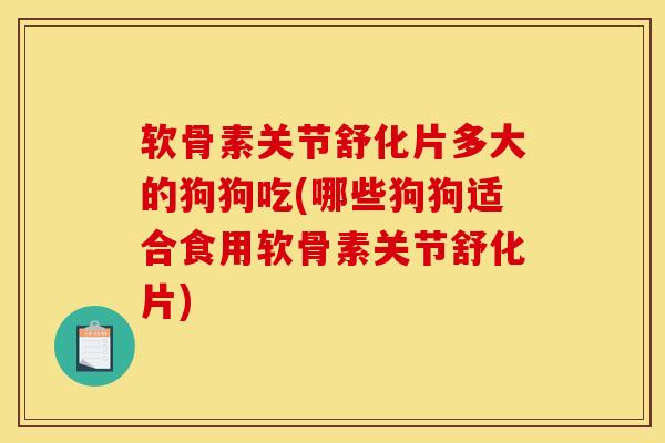 软骨素关节舒化片多大的狗狗吃(哪些狗狗适合食用软骨素关节舒化片)
