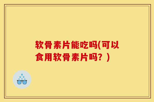 软骨素片能吃吗(可以食用软骨素片吗？)