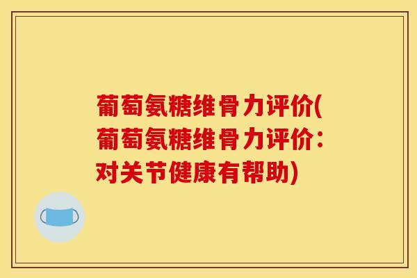 葡萄氨糖维骨力评价(葡萄氨糖维骨力评价：对关节健康有帮助)