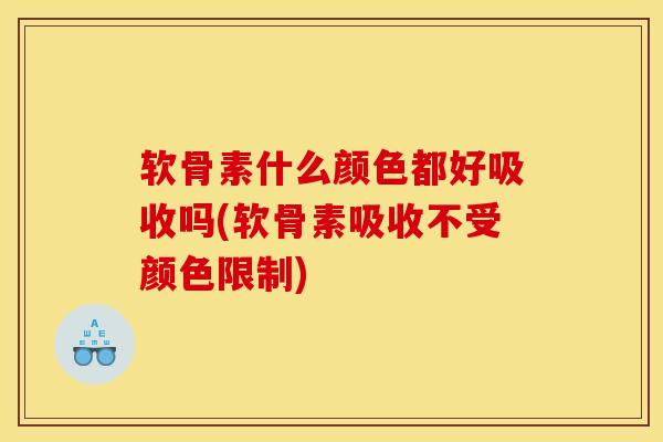 软骨素什么颜色都好吸收吗(软骨素吸收不受颜色限制) 软骨素什么颜色都好吸收吗(软骨素吸收不受颜色限制)