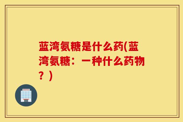 蓝湾氨糖是什么药(蓝湾氨糖：一种什么药物？)