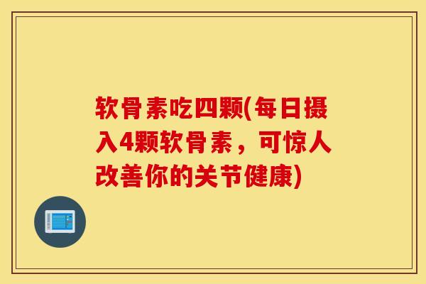 软骨素吃四颗(每日摄入4颗软骨素,可惊人改善你的关节健康) 软骨素吃四颗(每日摄入4颗软骨素,可惊人改善你的关节健康)