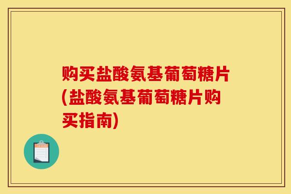 购买盐酸氨基葡萄糖片(盐酸氨基葡萄糖片购买指南)
