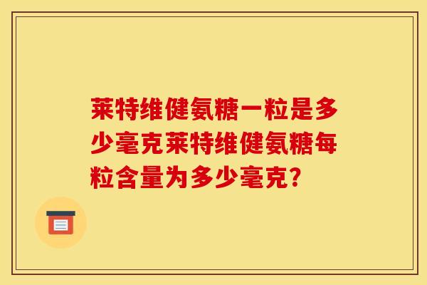莱特维健氨糖一粒是多少毫克莱特维健氨糖每粒含量为多少毫克？
