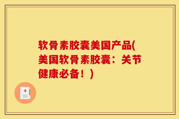软骨素胶囊美国产品(美国软骨素胶囊：关节健康必备！)