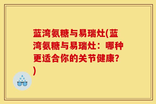蓝湾氨糖与易瑞灶(蓝湾氨糖与易瑞灶：哪种更适合你的关节健康？)