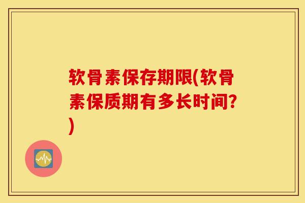 软骨素保存期限(软骨素保质期有多长时间？)