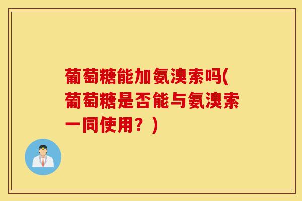葡萄糖能加氨溴索吗(葡萄糖是否能与氨溴索一同使用？)