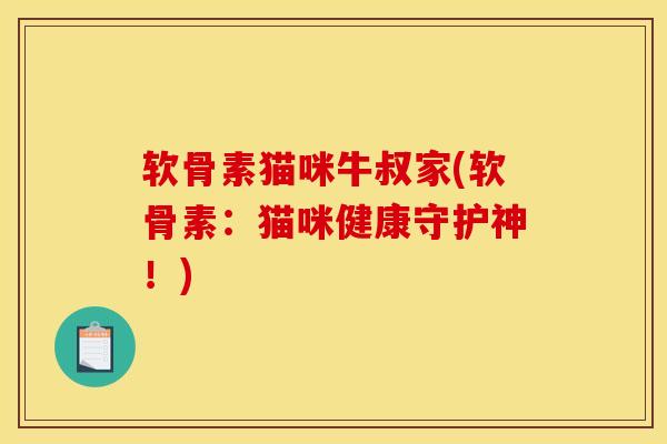 软骨素猫咪牛叔家(软骨素：猫咪健康守护神！)