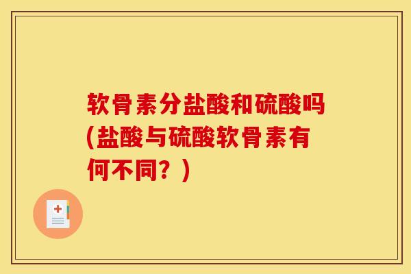 软骨素分盐酸和硫酸吗(盐酸与硫酸软骨素有何不同？)