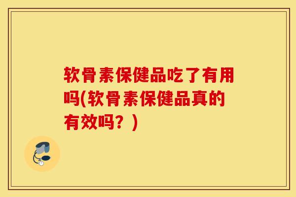 软骨素保健品吃了有用吗(软骨素保健品真的有效吗？)