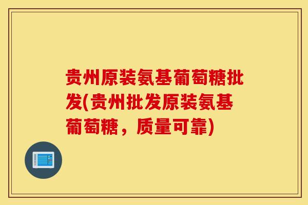 贵州原装氨基葡萄糖批发(贵州批发原装氨基葡萄糖，质量可靠)